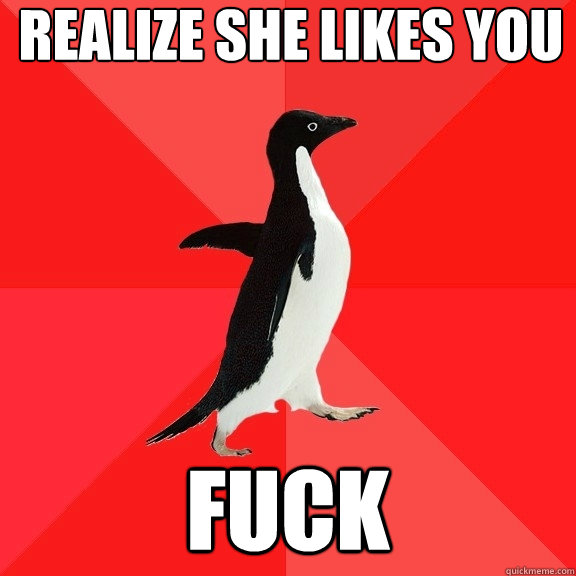 Realize she likes you Fuck  Socially Awesome Penguin