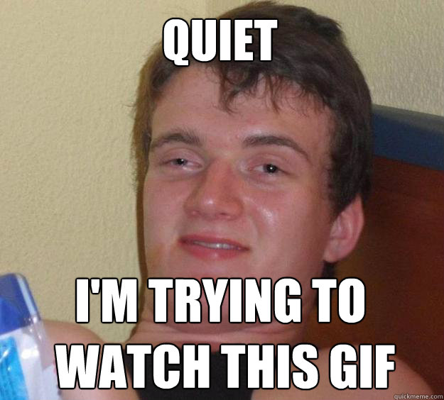 Quiet I'm trying to
 watch this gif - Quiet I'm trying to
 watch this gif  10 Guy