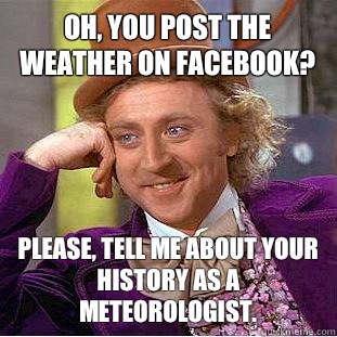 Oh, you post the weather on Facebook? Please, tell me about your history as a meteorologist. - Oh, you post the weather on Facebook? Please, tell me about your history as a meteorologist.  Condescending Wonka