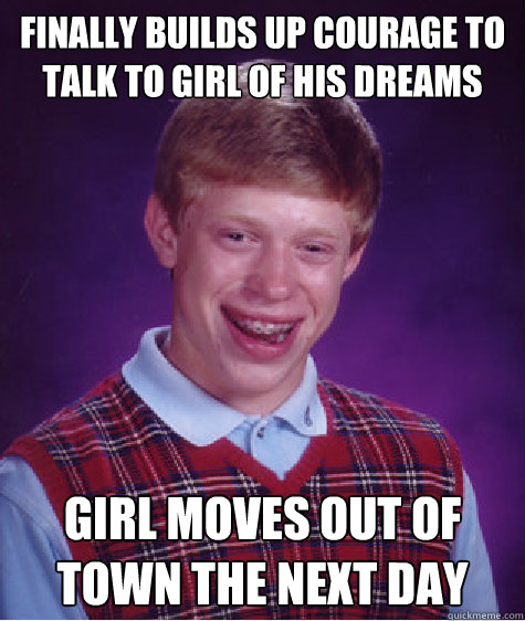 Finally builds up courage to talk to girl of his dreams Girl moves out of town the next day Caption 3 goes here - Finally builds up courage to talk to girl of his dreams Girl moves out of town the next day Caption 3 goes here  Bad Luck Brian