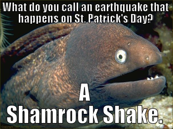 WHAT DO YOU CALL AN EARTHQUAKE THAT HAPPENS ON ST. PATRICK'S DAY? A SHAMROCK SHAKE. Bad Joke Eel