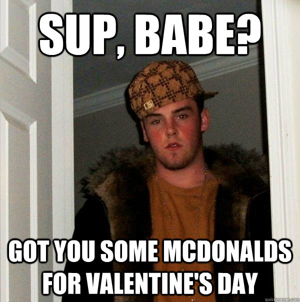 sup, babe? Got you some McDonalds for Valentine's day - sup, babe? Got you some McDonalds for Valentine's day  Scumbag Steve