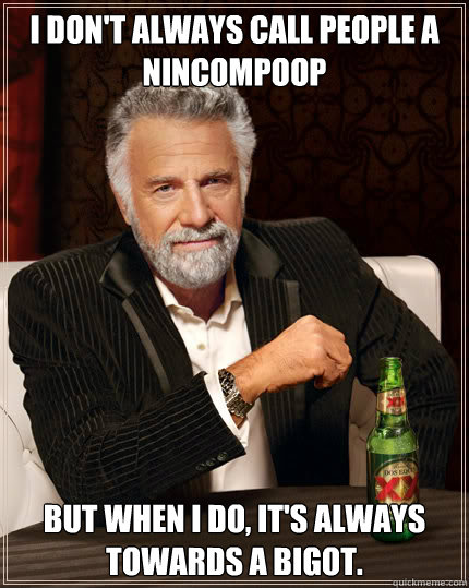 I don't always call people a nincompoop but when I do, it's always towards a bigot. - I don't always call people a nincompoop but when I do, it's always towards a bigot.  Dos Equis man