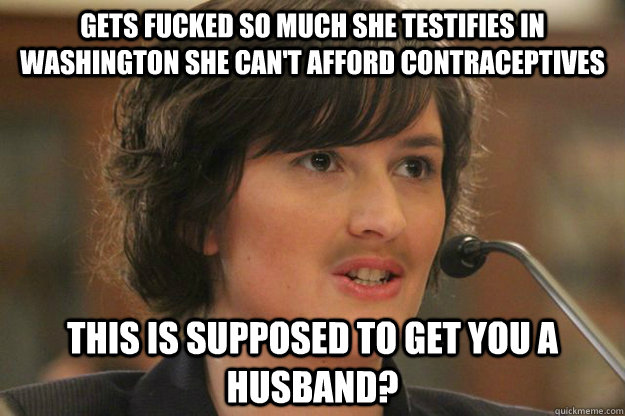 Gets fucked so much she testifies in Washington she can't afford contraceptives This is supposed to get you a husband?  Slut Sandra Fluke