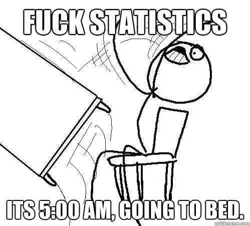 Fuck Statistics Its 5:00 am, Going to bed.  Flip A Table