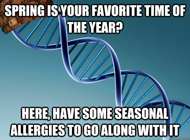 Spring is your favorite time of the year? Here, have some seasonal allergies to go along with it  Scumbag Genetics