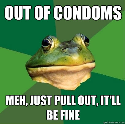 out of condoms meh, just pull out, it'll be fine  Foul Bachelor Frog