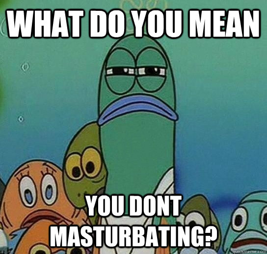 What do you mean you dont masturbating? - What do you mean you dont masturbating?  Serious fish SpongeBob