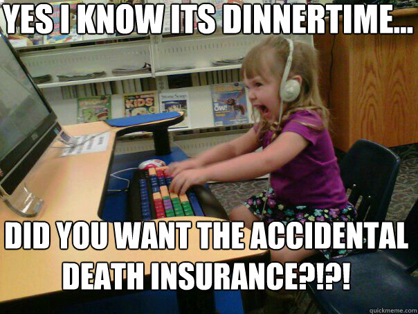 Yes i know its dinnertime... did you want the accidental death insurance?!?!  Angry computer girl