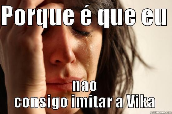 PORQUE É QUE EU  NAO CONSIGO IMITAR A VIKA First World Problems