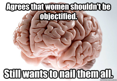 Agrees that women shouldn't be objectified. Still wants to nail them all.  - Agrees that women shouldn't be objectified. Still wants to nail them all.   Scumbag Brain