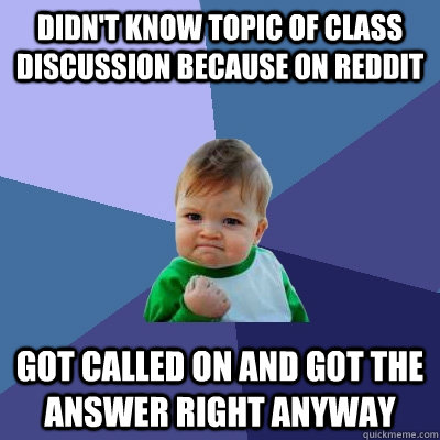 Didn't know topic of class discussion because on Reddit Got called on and got the answer right anyway  Success Kid