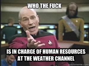 who the fuck is in charge of human resources at the weather channel  Annoyed Picard