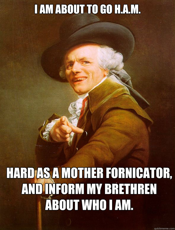 I am about to go H.A.M. Hard as a mother fornicator, and inform my brethren about who i am.  Joseph Ducreux