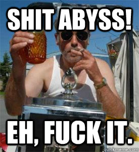 Shit abyss! Eh, fuck it.  Jim Lahey