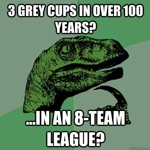 3 grey cups in over 100 years? ...in an 8-team league?  Philosoraptor