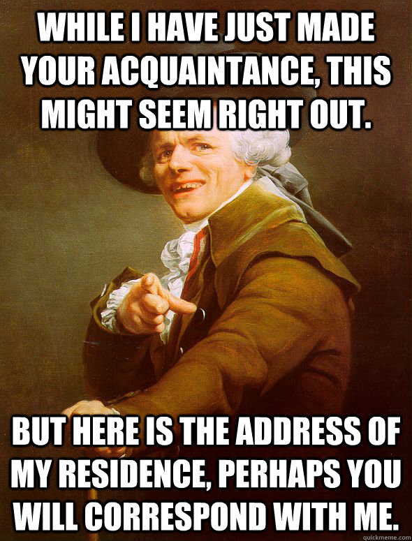 While I have just made your acquaintance, this might seem right out. But here is the address of my residence, perhaps you will correspond with me. - While I have just made your acquaintance, this might seem right out. But here is the address of my residence, perhaps you will correspond with me.  Joseph Ducreux