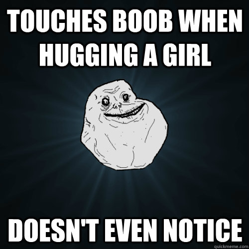 Touches boob when hugging a girl Doesn't even notice  - Touches boob when hugging a girl Doesn't even notice   Forever Alone