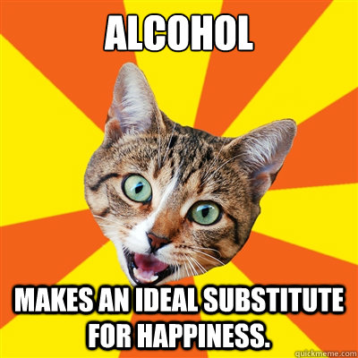 Alcohol Makes an ideal substitute  for happiness.   Bad Advice Cat