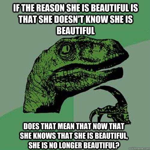 If the reason she is beautiful is that she doesn't know she is beautiful does that mean that now that she knows that she is beautiful, she is no longer beautiful? - If the reason she is beautiful is that she doesn't know she is beautiful does that mean that now that she knows that she is beautiful, she is no longer beautiful?  Philosoraptor