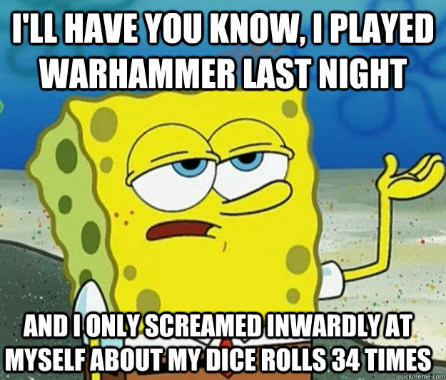 I'll have you know, I played Warhammer last night And I only screamed inwardly at myself about my dice rolls 34 times  Tough Spongebob