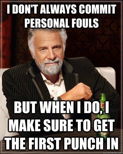 I don't always commit personal fouls but when I do, I make sure to get the first punch in - I don't always commit personal fouls but when I do, I make sure to get the first punch in  The Most Interesting Man In The World