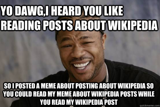 Yo Dawg,I heard you like reading posts about Wikipedia So i posted a meme about posting about Wikipedia so you could read my meme about wikipedia posts while you read my wikipedia post  YO DAWG