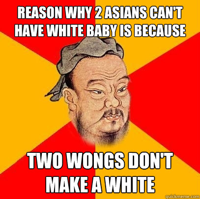 Reason why 2 asians can't have white baby is because two wongs don't make a white - Reason why 2 asians can't have white baby is because two wongs don't make a white  Confucius says