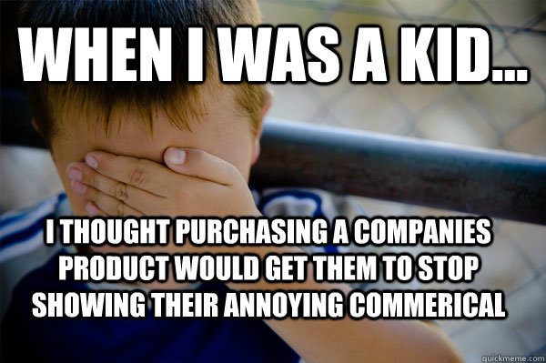 WHEN I WAS A KID... I thought purchasing a companies product would get them to stop showing their annoying commerical   Confession kid