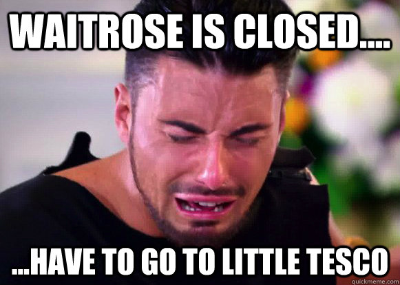 Waitrose is closed.... ...Have to go to little Tesco - Waitrose is closed.... ...Have to go to little Tesco  Middle Class Meme No2