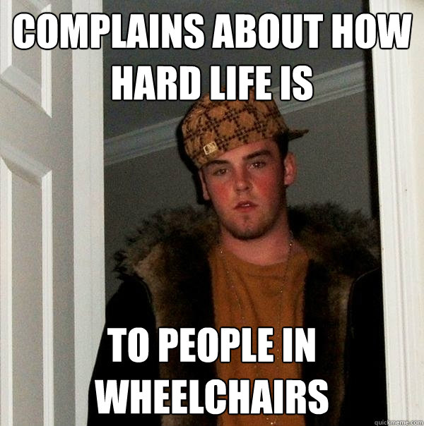 complains about how hard life is to people in wheelchairs - complains about how hard life is to people in wheelchairs  Scumbag Steve