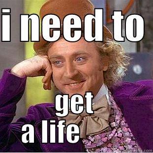 yeah yeah sure - I NEED TO  GET A LIFE          Condescending Wonka