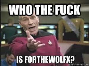 Who the fuck is Forthewolfx?  Annoyed Picard