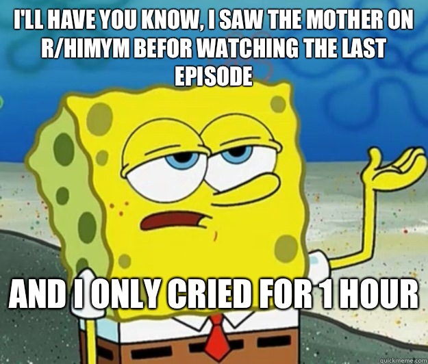 I'll have you know, I saw the mother on r/HIMYM befor watching the last episode  And I only cried for 1 hour   Tough Spongebob