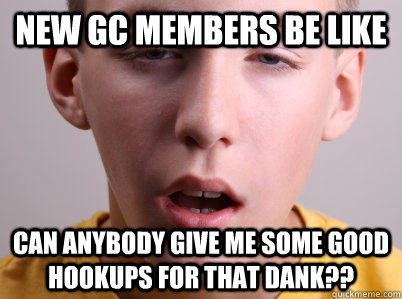 New GC Members be like                  Can anybody give me some good hookups for that dank??   New GC member