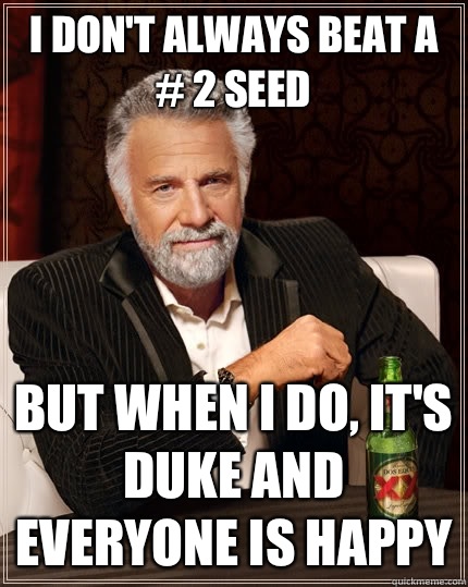 I don't always beat a # 2 seed but when i do, it's Duke and everyone is happy  The Most Interesting Man In The World