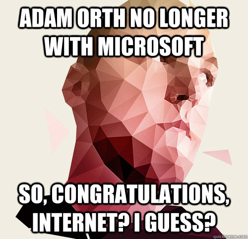 Adam Orth no longer with Microsoft so, congratulations, internet? i guess?  