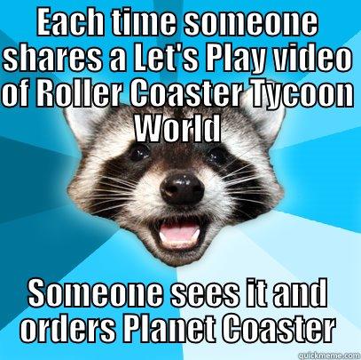 EACH TIME SOMEONE SHARES A LET'S PLAY VIDEO OF ROLLER COASTER TYCOON WORLD SOMEONE SEES IT AND ORDERS PLANET COASTER Lame Pun Coon