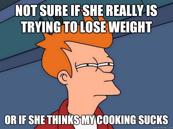 Not sure if she really is trying to lose weight or if she thinks my cooking sucks - Not sure if she really is trying to lose weight or if she thinks my cooking sucks  Futurama Fry
