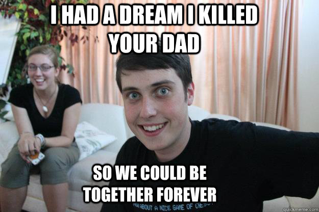 I had a dream i killed your dad so we could be together forever - I had a dream i killed your dad so we could be together forever  Overly Attached Boyfriend