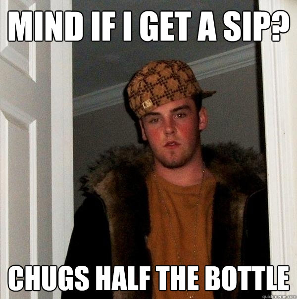 Mind if I get a sip? Chugs Half the bottle  Scumbag Steve