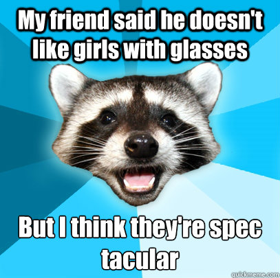 My friend said he doesn't like girls with glasses But I think they're spec
tacular  Lame Pun Coon