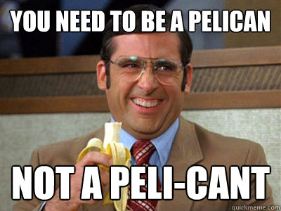 You need to be a Pelican Not A peli-cant - You need to be a Pelican Not A peli-cant  Brick Tamland