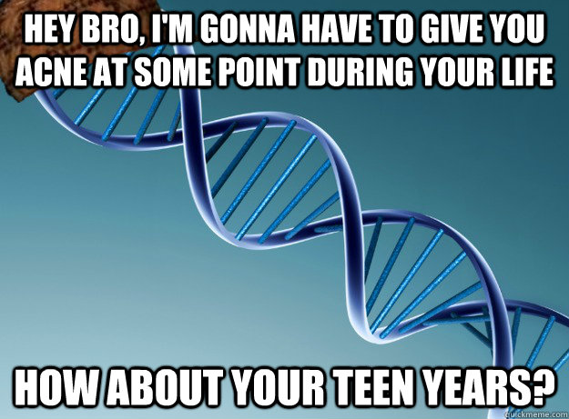 hey bro, i'm gonna have to give you acne at some point during your life how about your teen years?  Scumbag Genetics