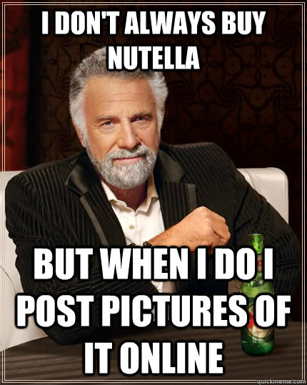 I don't always buy nutella but when I do I post pictures of it online - I don't always buy nutella but when I do I post pictures of it online  The Most Interesting Man In The World