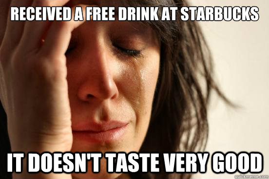 Received a free drink at Starbucks  It doesn't taste very good  First World Problems