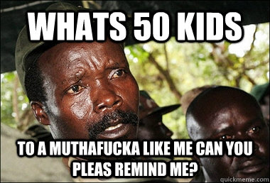 Whats 50 Kids  To a muthafucka like me can you pleas remind me?  Kony