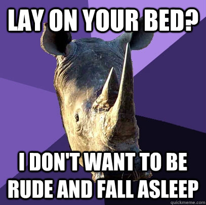 Lay on your bed? I don't want to be rude and fall asleep  Sexually Oblivious Rhino