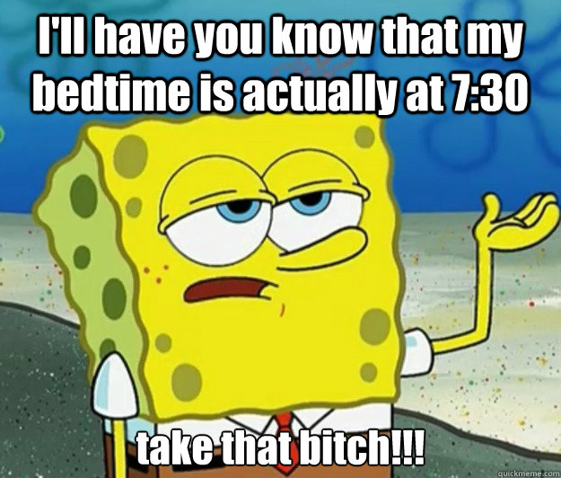 I'll have you know that my bedtime is actually at 7:30 take that bitch!!! - I'll have you know that my bedtime is actually at 7:30 take that bitch!!!  Tough Spongebob