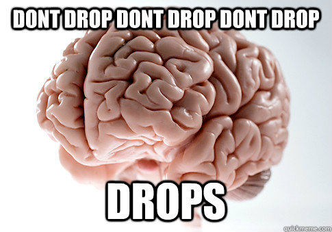 DONT DROP DONT DROP DONT DROP DROPS - DONT DROP DONT DROP DONT DROP DROPS  Scumbag Brain